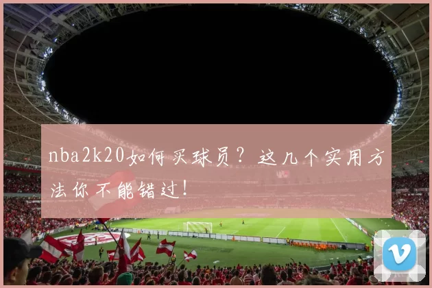 nba2k20如何买球员？这几个实用方法你不能错过！