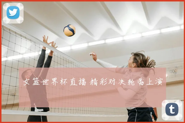 女篮世界杯直播 精彩对决轮番上演