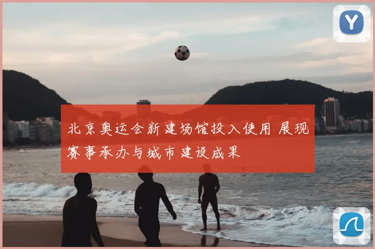 北京奥运会新建场馆投入使用 展现赛事承办与城市建设成果