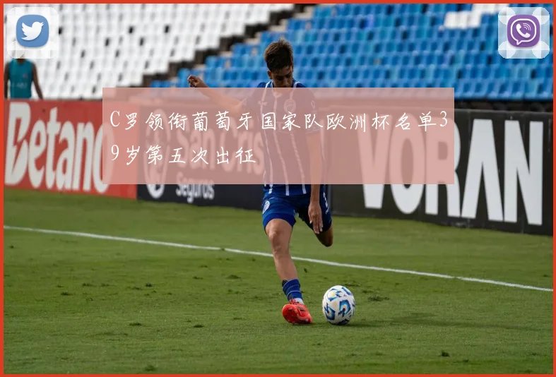 C罗领衔葡萄牙国家队欧洲杯名单39岁第五次出征