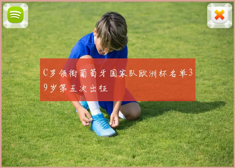C罗领衔葡萄牙国家队欧洲杯名单39岁第五次出征