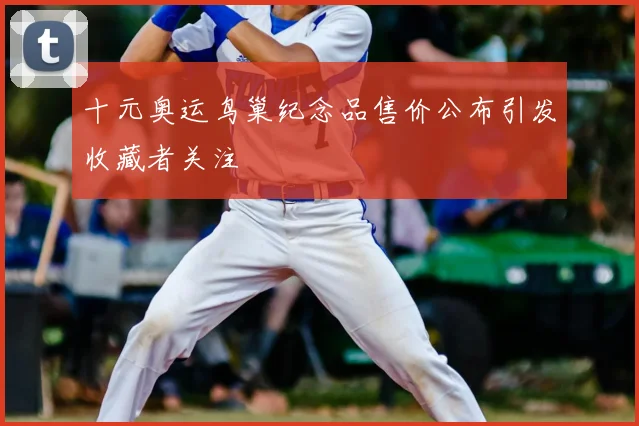 十元奥运鸟巢纪念品售价公布引发收藏者关注