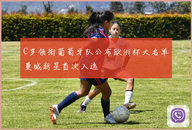 C罗领衔葡萄牙队公布欧洲杯大名单曼城新星首次入选