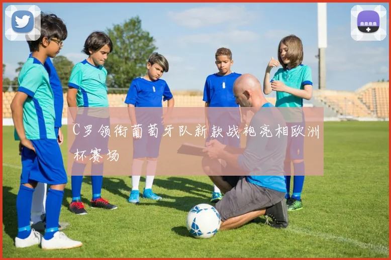 C罗领衔葡萄牙队新款战袍亮相欧洲杯赛场