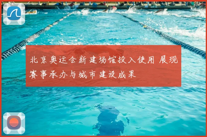 北京奥运会新建场馆投入使用 展现赛事承办与城市建设成果