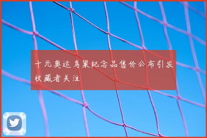 十元奥运鸟巢纪念品售价公布引发收藏者关注